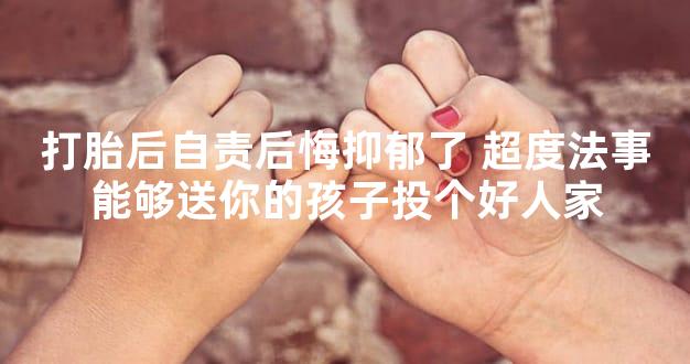 打胎后自责后悔抑郁了 超度法事能够送你的孩子投个好人家